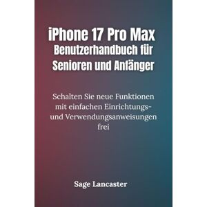 Lancaster, Sage iPhone 17 Pro Max Benutzerhandbuch für Senioren und Anfänger: Schalten Sie neue Funktionen mit einfachen Einrichtungs- und Verwendungsanweisungen frei Lancaster, Sage iPhone 17 Pro Max Benutzerhandbuch für Senioren und Anfänger: Schalten Sie neue Funktionen mit einfachen Einrichtungs- und Verwendungsanweisungen frei
