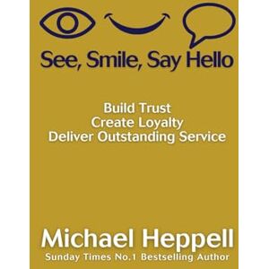 Heppell, Michael See, Smile, Say Hello: Build Trust, Create Loyalty, Deliver Outstanding Service Heppell, Michael See, Smile, Say Hello: Build Trust, Create Loyalty, Deliver Outstanding Service
