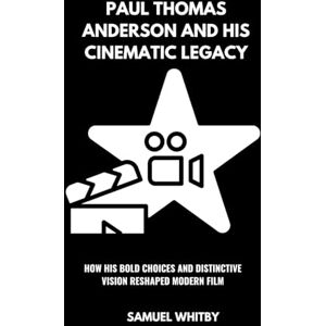 Whitby, Samuel PAUL THOMAS ANDERSON AND HIS CINEMATIC LEGACY: How His Bold Choices and Distinctive Vision Reshaped Modern Film Whitby, Samuel PAUL THOMAS ANDERSON AND HIS CINEMATIC LEGACY: How His Bold Choices and Distinctive Vision Reshaped Modern Film