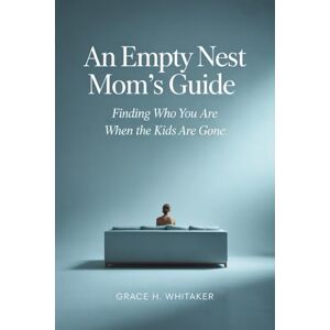 Whitaker, Grace H. An Empty Nest Mom’s Guide: Finding Who You Are When the Kids Are Gone Whitaker, Grace H. An Empty Nest Mom’s Guide: Finding Who You Are When the Kids Are Gone