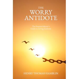 Hamblin, Henry Thomas The Worry Antidote: The Practical Mystic's Guide to Living Fearlessly Hamblin, Henry Thomas The Worry Antidote: The Practical Mystic's Guide to Living Fearlessly
