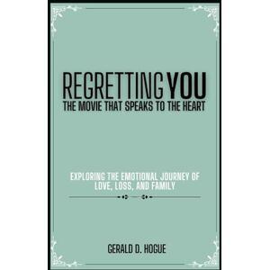 Hogue, Gerald D. Regretting You: The Movie That Speaks to the Heart: Exploring the Emotional Journey of Love, Loss, and Family Hogue, Gerald D. Regretting You: The Movie That Speaks to the Heart: Exploring the Emotional Journey of Love, Loss, and Family