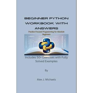 Michaels, Alex J. Beginner Python Workbook with Answers: Practice-Focused Programming for Absolute Beginners Michaels, Alex J. Beginner Python Workbook with Answers: Practice-Focused Programming for Absolute Beginners