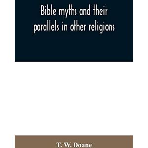 W Doane, T Bible myths and their parallels in other religions: being a comparison of the Old and New Testament myths and miracles with those of heathen nations ... considering also their origin and meaning W Doane, T Bible myths and their parallels in other religions: being a comparison of the Old and New Testament myths and miracles with those of heathen nations ... considering also their origin and meaning