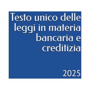 Bernardini, Camillo Testo unico delle leggi in materia bancaria e creditizia: 2025 Bernardini, Camillo Testo unico delle leggi in materia bancaria e creditizia: 2025