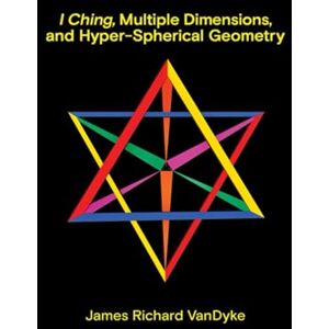 VanDyke, James Richard I Ching, Multiple Dimensions, and Hyper-Spherical Geometry VanDyke, James Richard I Ching, Multiple Dimensions, and Hyper-Spherical Geometry