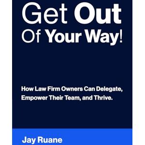 Ruane, Jay Get Out Of Your Way!: How Law Firm Owners can Delegate, Empower their Team, and Thrive! Ruane, Jay Get Out Of Your Way!: How Law Firm Owners can Delegate, Empower their Team, and Thrive!