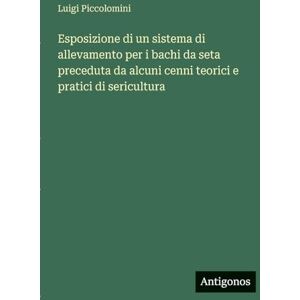 Piccolomini, Luigi Esposizione di un sistema di allevamento per i bachi da seta preceduta da alcuni cenni teorici e pratici di sericultura Piccolomini, Luigi Esposizione di un sistema di allevamento per i bachi da seta preceduta da alcuni cenni teorici e pratici di sericultura