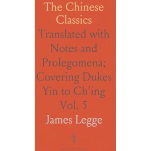 James, Legge The Chinese Classics: Translated with Notes and Prolegomena; Covering Dukes Yin to Ch'ing James, Legge The Chinese Classics: Translated with Notes and Prolegomena; Covering Dukes Yin to Ch'ing