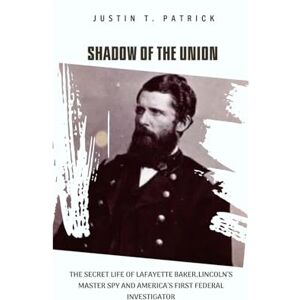 Patrick, Justin T. Shadow Of The Union: The Secret Life Of Lafayette Baker,Lincoln’s Master Spy And America’s First Federal Investigator Patrick, Justin T. Shadow Of The Union: The Secret Life Of Lafayette Baker,Lincoln’s Master Spy And America’s First Federal Investigator