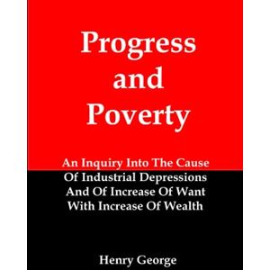 George, Henry Progress and Poverty: An Inquiry Into The Cause Of Industrial Depressions And Of Increase Of Want With Increase Of Wealth George, Henry Progress and Poverty: An Inquiry Into The Cause Of Industrial Depressions And Of Increase Of Want With Increase Of Wealth