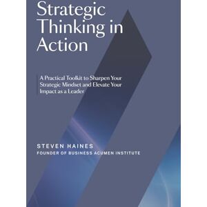Haines, Steven Strategic Thinking in Action: A Practical Toolkit to Sharpen Your Strategic Mindset and Elevate Your Impact as a Leader Haines, Steven Strategic Thinking in Action: A Practical Toolkit to Sharpen Your Strategic Mindset and Elevate Your Impact as a Leader