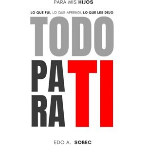 SOTO BECERRA, EDUARDO A. TODO PARA TI: PARA MIS HIJOS: LO QUE FUI, LO QUE APRENDI, LO QUE LES DEJO. SOTO BECERRA, EDUARDO A. TODO PARA TI: PARA MIS HIJOS: LO QUE FUI, LO QUE APRENDI, LO QUE LES DEJO.