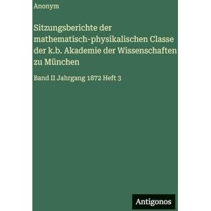 Anonym Sitzungsberichte der mathematisch-physikalischen Classe der k.b. Akademie der Wissenschaften zu München: Band II Jahrgang 1872 Heft 3 Anonym Sitzungsberichte der mathematisch-physikalischen Classe der k.b. Akademie der Wissenschaften zu München: Band II Jahrgang 1872 Heft 3