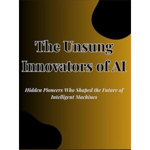 Gray, Anthony The Unsung Innovators of AI: Hidden Pioneers Who Shaped the Future of Intelligent Machines Gray, Anthony The Unsung Innovators of AI: Hidden Pioneers Who Shaped the Future of Intelligent Machines