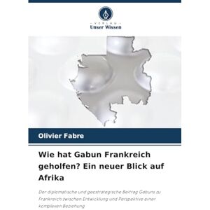 FABRE, Olivier Wie hat Gabun Frankreich geholfen? Ein neuer Blick auf Afrika: Der diplomatische und geostrategische Beitrag Gabuns zu Frankreich zwischen Entwicklung und Perspektive einer komplexen Beziehung FABRE, Olivier Wie hat Gabun Frankreich geholfen? Ein neuer Blick auf Afrika: Der diplomatische und geostrategische Beitrag Gabuns zu Frankreich zwischen Entwicklung und Perspektive einer komplexen Beziehung