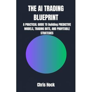 Hock, Chris THE AI TRADING BLUEPRINT: A PRACTICAL GUIDE TO Building PREDICTIVE MODELS, TRADING BOTS, AND PROFITABLE STRATEGIES Hock, Chris THE AI TRADING BLUEPRINT: A PRACTICAL GUIDE TO Building PREDICTIVE MODELS, TRADING BOTS, AND PROFITABLE STRATEGIES