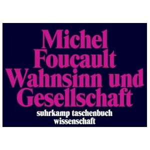 Foucault, Michel Wahnsinn und Gesellschaft: Eine Geschichte des Wahns im Zeitalter der Vernunft Foucault, Michel Wahnsinn und Gesellschaft: Eine Geschichte des Wahns im Zeitalter der Vernunft