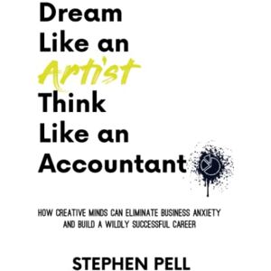 Pell, Stephen Dream Like an Artist, Think Like an Accountant: How Creative Minds Can Eliminate Business Anxiety and Build a Wildly Successful Career Pell, Stephen Dream Like an Artist, Think Like an Accountant: How Creative Minds Can Eliminate Business Anxiety and Build a Wildly Successful Career