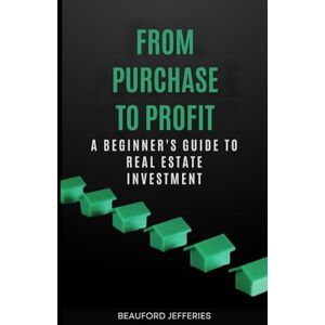 Jefferies, Beauford From Purchase to Profit: A Step-by-Step Guide to Building Wealth Through Real Estate Investing Jefferies, Beauford From Purchase to Profit: A Step-by-Step Guide to Building Wealth Through Real Estate Investing
