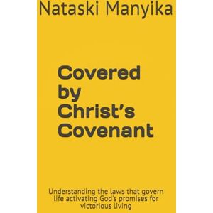 Manyika, Nataski Covered by Christ’s Covenant: Understanding the laws that govern life activating God's promises for victorious living Manyika, Nataski Covered by Christ’s Covenant: Understanding the laws that govern life activating God's promises for victorious living