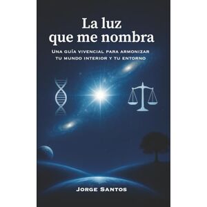 Santos, Jorge La luz que me nombra: Una guía vivencial para armonizar tu mundo interior y tu entorno Santos, Jorge La luz que me nombra: Una guía vivencial para armonizar tu mundo interior y tu entorno