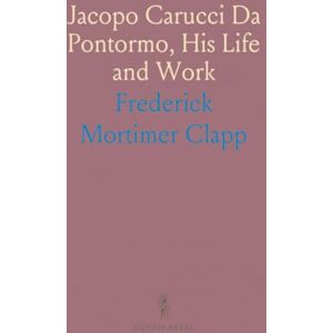 Frederick Mortimer, Clapp Jacopo Carucci Da Pontormo, His Life and Work Frederick Mortimer, Clapp Jacopo Carucci Da Pontormo, His Life and Work
