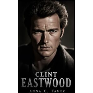 C. Tamez, Anna CLINT EASTWOOD: An Inside Look At The Man With No Name, The Director Who Feared Nothing, And The Stories That Still Haunt Hollywood C. Tamez, Anna CLINT EASTWOOD: An Inside Look At The Man With No Name, The Director Who Feared Nothing, And The Stories That Still Haunt Hollywood