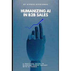 Kyprianou, Kypros Humanizing AI in B2B Sales: A Practical Guide to Blending Human Insight with AI Power Kyprianou, Kypros Humanizing AI in B2B Sales: A Practical Guide to Blending Human Insight with AI Power