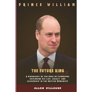 Killough, Allen Prince William The Future King: A Biography of the Duke of Cambridge Exploring His Life, Legacy, and Leadership in the British Monarchy (Behind Royal ... Untold Stories of the British Royal Family) Killough, Allen Prince William The Future King: A Biography of the Duke of Cambridge Exploring His Life, Legacy, and Leadership in the British Monarchy (Behind Royal ... Untold Stories of the British Royal Family)