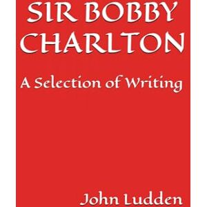 Ludden, John SIR BOBBY CHARLTON: A Selection of Writing: 4 (Manchester United) Ludden, John SIR BOBBY CHARLTON: A Selection of Writing: 4 (Manchester United)