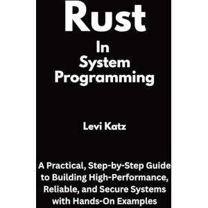 Katz, Levi Rust In System Programming: A Practical, Step-by-Step Guide to Building High-Performance, Reliable, and Secure Systems with Hands-On Examples Katz, Levi Rust In System Programming: A Practical, Step-by-Step Guide to Building High-Performance, Reliable, and Secure Systems with Hands-On Examples