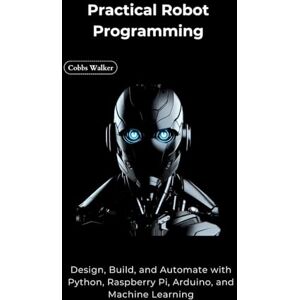 walker, Cobbs Practical Robot Programming: Design, Build, and Automate with Python, Raspberry Pi, Arduino, and Machine Learning walker, Cobbs Practical Robot Programming: Design, Build, and Automate with Python, Raspberry Pi, Arduino, and Machine Learning