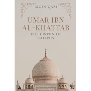 Moin Qazi UMAR IBN AL-KHATTAB: THE CROWN OF CALIPHS Moin Qazi UMAR IBN AL-KHATTAB: THE CROWN OF CALIPHS