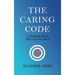 Ashby, Heather The Caring Code: A Guide for Those Who Care Too Much Ashby, Heather The Caring Code: A Guide for Those Who Care Too Much