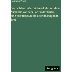 Franz, Hermann Deutschlands Getreideverkehr mit dem Auslande vor dem Forum der Kritik, eine populäre Studie über das tägliche Brot Franz, Hermann Deutschlands Getreideverkehr mit dem Auslande vor dem Forum der Kritik, eine populäre Studie über das tägliche Brot