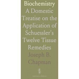 Joseph B., Chapman Biochemistry: A Domestic Treatise on the Application of Schuessler's Twelve Tissue Remedies Joseph B., Chapman Biochemistry: A Domestic Treatise on the Application of Schuessler's Twelve Tissue Remedies
