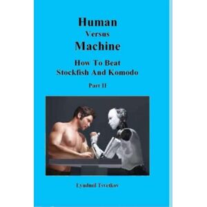 Tsvetkov, Lyudmil Human Versus Machine: How To Beat Stockfish and Komodo Part II (Human Machine Chess) Tsvetkov, Lyudmil Human Versus Machine: How To Beat Stockfish and Komodo Part II (Human Machine Chess)
