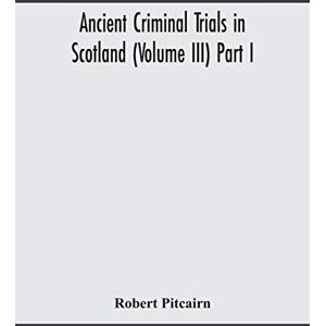 Pitcairn, Robert Ancient criminal trials in Scotland (Volume III) Part I Pitcairn, Robert Ancient criminal trials in Scotland (Volume III) Part I