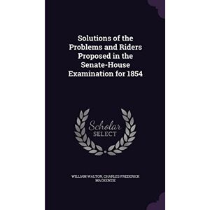 Walton Sir, William Solutions of the Problems and Riders Proposed in the Senate-House Examination for 1854 Walton Sir, William Solutions of the Problems and Riders Proposed in the Senate-House Examination for 1854