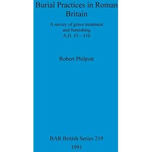 Philpott, Robert Burial Practices in Roman Britain: A survey of grave treatment and furnishing A.D. 43-410: 219 (British Archaeological Reports British Series) Philpott, Robert Burial Practices in Roman Britain: A survey of grave treatment and furnishing A.D. 43-410: 219 (British Archaeological Reports British Series)