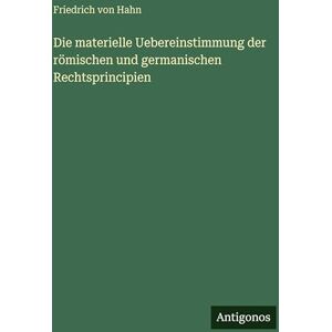 Hahn, Friedrich Von Die materielle Uebereinstimmung der römischen und germanischen Rechtsprincipien Hahn, Friedrich Von Die materielle Uebereinstimmung der römischen und germanischen Rechtsprincipien
