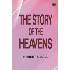 Robert S. Ball The Story of the Heavens Robert S. Ball The Story of the Heavens