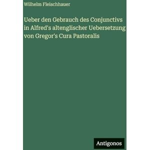 Fleischhauer, Wilhelm Ueber den Gebrauch des Conjunctivs in Alfred's altenglischer Uebersetzung von Gregor's Cura Pastoralis Fleischhauer, Wilhelm Ueber den Gebrauch des Conjunctivs in Alfred's altenglischer Uebersetzung von Gregor's Cura Pastoralis