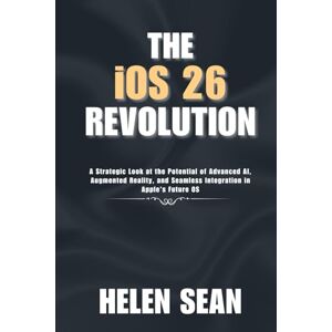 Sean, Helen The iOS 26 Revolution: A Strategic Look at the Potential of Advanced AI, Augmented Reality, and Seamless Integration in Apple's Future OS Sean, Helen The iOS 26 Revolution: A Strategic Look at the Potential of Advanced AI, Augmented Reality, and Seamless Integration in Apple's Future OS