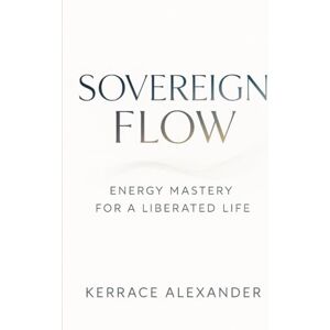 Alexander, Kerrace Sovereign Flow: Energy Mastery for a Liberated Life: Align with Earth, Cosmos, and Your True Self to Break Free from Systems and Create Reality Alexander, Kerrace Sovereign Flow: Energy Mastery for a Liberated Life: Align with Earth, Cosmos, and Your True Self to Break Free from Systems and Create Reality