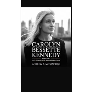 A. McDonough, Andrew CAROLYN BESSETTE KENNEDY BIOGRAPHY: Grace, Glamour, and the Woman Behind the Legend A. McDonough, Andrew CAROLYN BESSETTE KENNEDY BIOGRAPHY: Grace, Glamour, and the Woman Behind the Legend