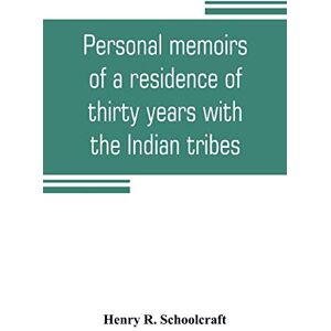 R Schoolcraft, Henry Personal memoirs of a residence of thirty years with the Indian tribes on the American frontiers: with brief notices of passing events, facts, and opinions, A. D. 1812 to A. D. 1842 R Schoolcraft, Henry Personal memoirs of a residence of thirty years with the Indian tribes on the American frontiers: with brief notices of passing events, facts, and opinions, A. D. 1812 to A. D. 1842