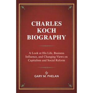 M. Phelan, Gary CHARLES KOCH BIOGRAPHY: A Look at His Life, Business Influence, and Changing Views on Capitalism and Social Reform (Voices That Shaped Our World: Biographies from Business, Sports, and Entertainment) M. Phelan, Gary CHARLES KOCH BIOGRAPHY: A Look at His Life, Business Influence, and Changing Views on Capitalism and Social Reform (Voices That Shaped Our World: Biographies from Business, Sports, and Entertainment)