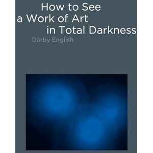 English, Darby How to See a Work of Art in Total Darkness (The MIT Press) English, Darby How to See a Work of Art in Total Darkness (The MIT Press)